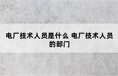 电厂技术人员是什么 电厂技术人员的部门